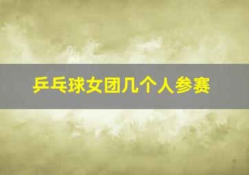 乒乓球女团几个人参赛