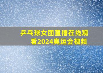 乒乓球女团直播在线观看2024奥运会视频