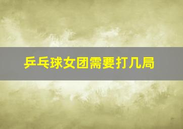 乒乓球女团需要打几局