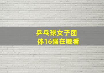 乒乓球女子团体16强在哪看