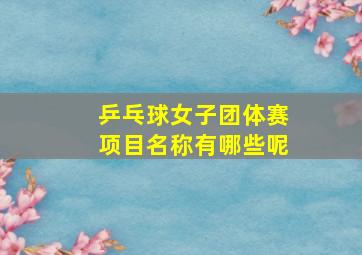 乒乓球女子团体赛项目名称有哪些呢