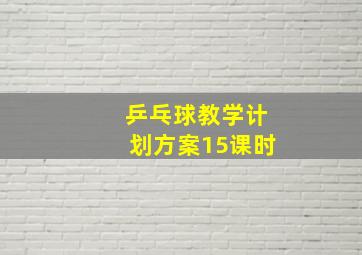 乒乓球教学计划方案15课时