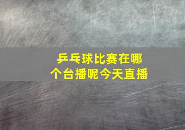 乒乓球比赛在哪个台播呢今天直播