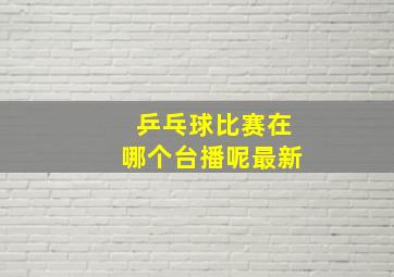 乒乓球比赛在哪个台播呢最新