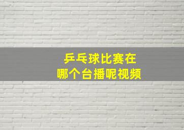 乒乓球比赛在哪个台播呢视频