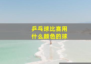 乒乓球比赛用什么颜色的球