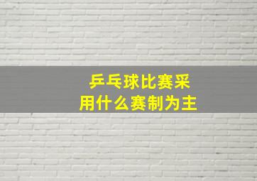 乒乓球比赛采用什么赛制为主