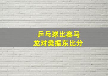 乒乓球比赛马龙对樊振东比分