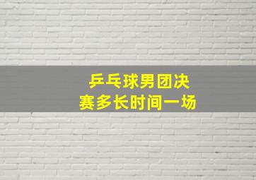 乒乓球男团决赛多长时间一场