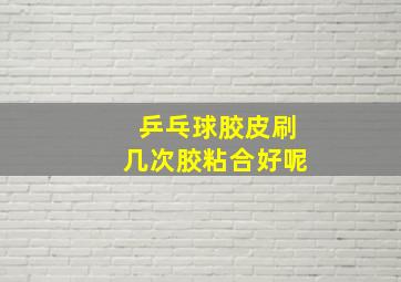 乒乓球胶皮刷几次胶粘合好呢