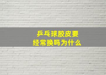 乒乓球胶皮要经常换吗为什么