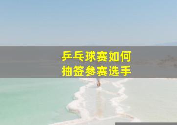 乒乓球赛如何抽签参赛选手