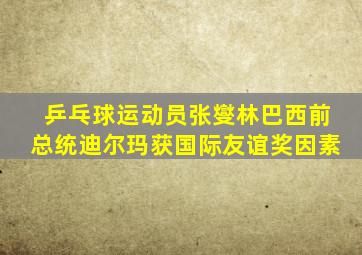 乒乓球运动员张燮林巴西前总统迪尔玛获国际友谊奖因素