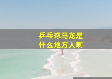 乒乓球马龙是什么地方人啊