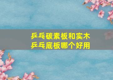 乒乓碳素板和实木乒乓底板哪个好用