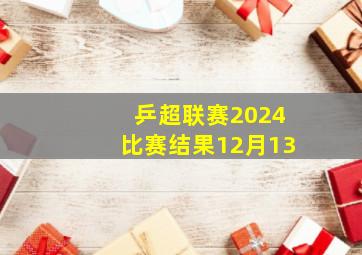 乒超联赛2024比赛结果12月13