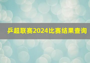 乒超联赛2024比赛结果查询