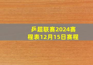 乒超联赛2024赛程表12月15日赛程