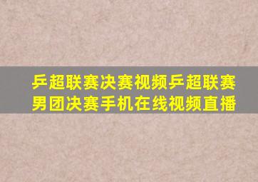 乒超联赛决赛视频乒超联赛男团决赛手机在线视频直播