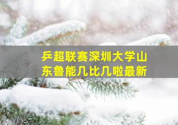 乒超联赛深圳大学山东鲁能几比几啦最新