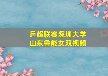 乒超联赛深圳大学山东鲁能女双视频