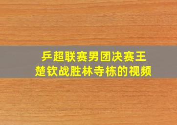 乒超联赛男团决赛王楚钦战胜林寺栋的视频