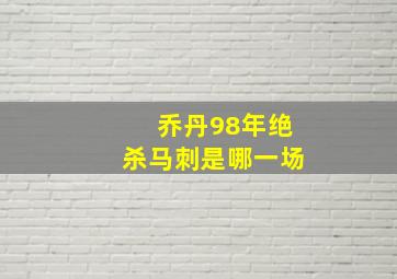 乔丹98年绝杀马刺是哪一场