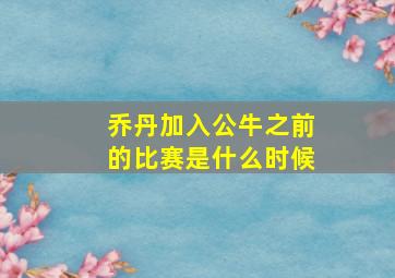 乔丹加入公牛之前的比赛是什么时候