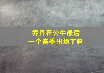 乔丹在公牛最后一个赛季出场了吗