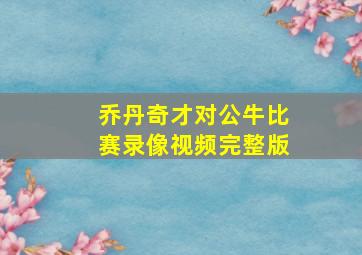 乔丹奇才对公牛比赛录像视频完整版