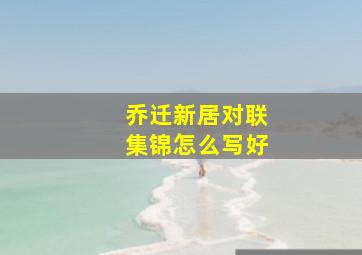 乔迁新居对联集锦怎么写好