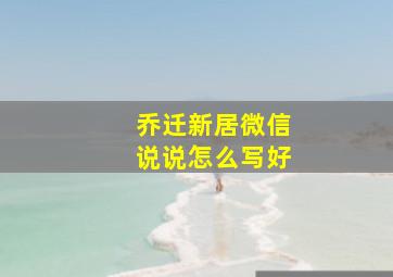 乔迁新居微信说说怎么写好