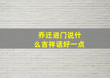 乔迁进门说什么吉祥话好一点