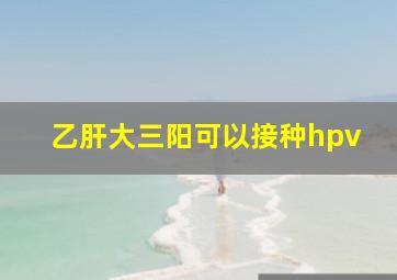 乙肝大三阳可以接种hpv