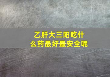 乙肝大三阳吃什么药最好最安全呢