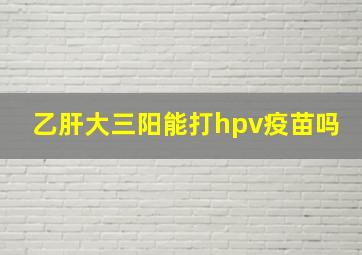 乙肝大三阳能打hpv疫苗吗