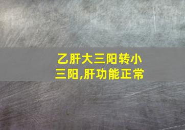 乙肝大三阳转小三阳,肝功能正常