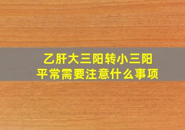 乙肝大三阳转小三阳平常需要注意什么事项