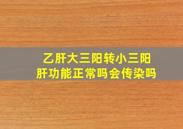 乙肝大三阳转小三阳肝功能正常吗会传染吗