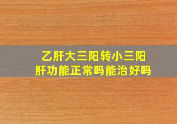 乙肝大三阳转小三阳肝功能正常吗能治好吗