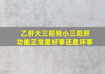 乙肝大三阳转小三阳肝功能正常是好事还是坏事