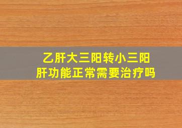 乙肝大三阳转小三阳肝功能正常需要治疗吗