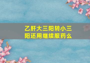 乙肝大三阳转小三阳还用继续服药么