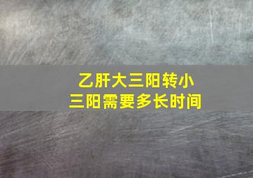 乙肝大三阳转小三阳需要多长时间