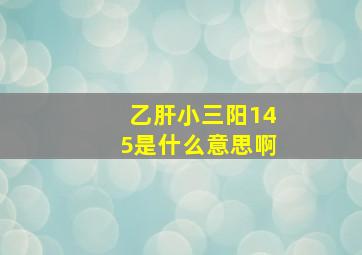 乙肝小三阳145是什么意思啊