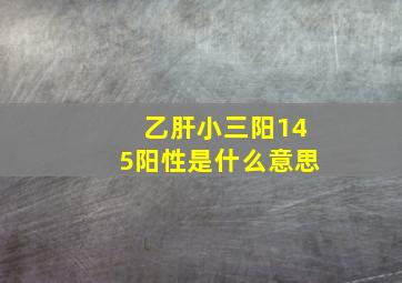 乙肝小三阳145阳性是什么意思