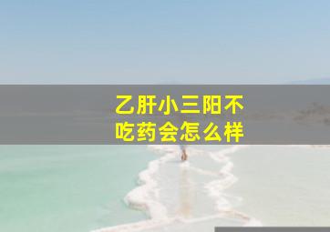 乙肝小三阳不吃药会怎么样