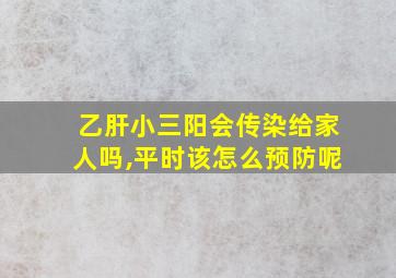 乙肝小三阳会传染给家人吗,平时该怎么预防呢