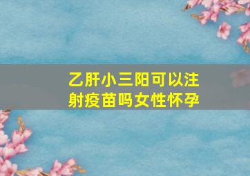 乙肝小三阳可以注射疫苗吗女性怀孕