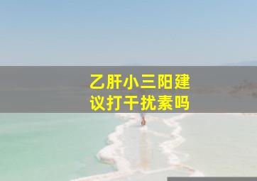 乙肝小三阳建议打干扰素吗